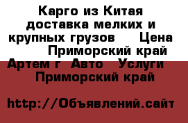 Карго из Китая доставка мелких и крупных грузов.  › Цена ­ 100 - Приморский край, Артем г. Авто » Услуги   . Приморский край